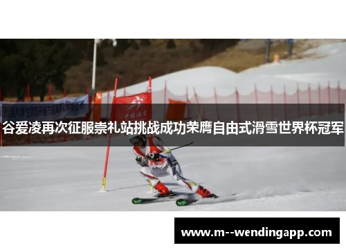 谷爱凌再次征服崇礼站挑战成功荣膺自由式滑雪世界杯冠军