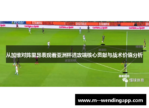 从加维对阵里昂表现看亚洲杯进攻端核心贡献与战术价值分析