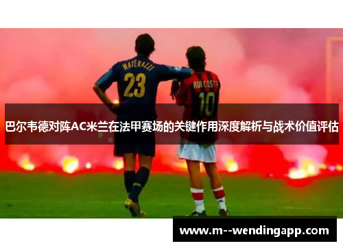 巴尔韦德对阵AC米兰在法甲赛场的关键作用深度解析与战术价值评估