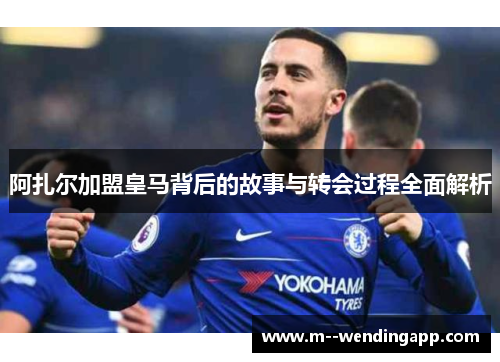 阿扎尔加盟皇马背后的故事与转会过程全面解析