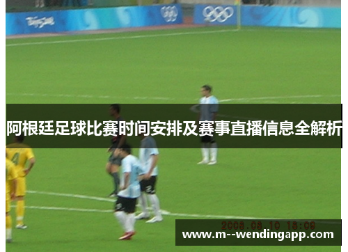 阿根廷足球比赛时间安排及赛事直播信息全解析