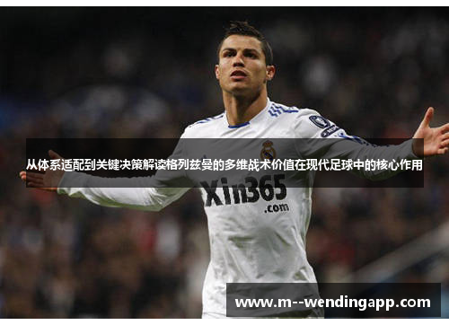 从体系适配到关键决策解读格列兹曼的多维战术价值在现代足球中的核心作用