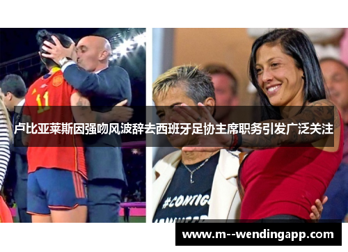 卢比亚莱斯因强吻风波辞去西班牙足协主席职务引发广泛关注