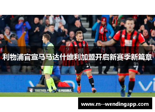 利物浦官宣马马达什维利加盟开启新赛季新篇章