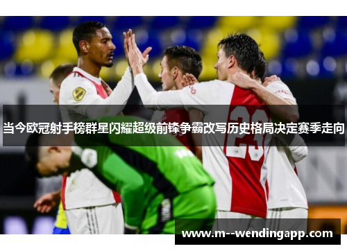 当今欧冠射手榜群星闪耀超级前锋争霸改写历史格局决定赛季走向