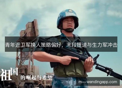 青年近卫军换人策略偏好，末段提速与生力军冲击